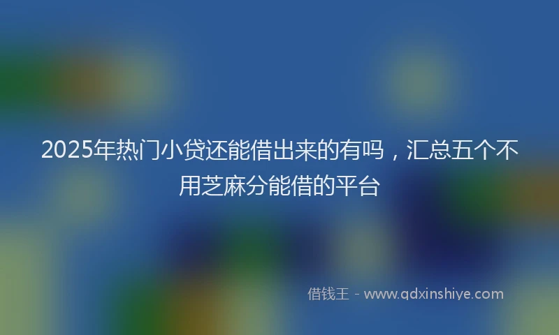 2025年热门小贷还能借出来的有吗，汇总五个不用芝麻分能借的平台
