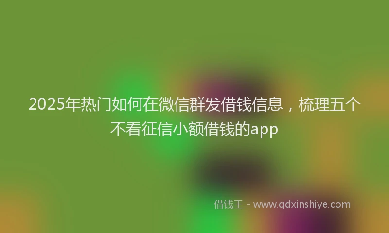 2025年热门如何在微信群发借钱信息，梳理五个不看征信小额借钱的app