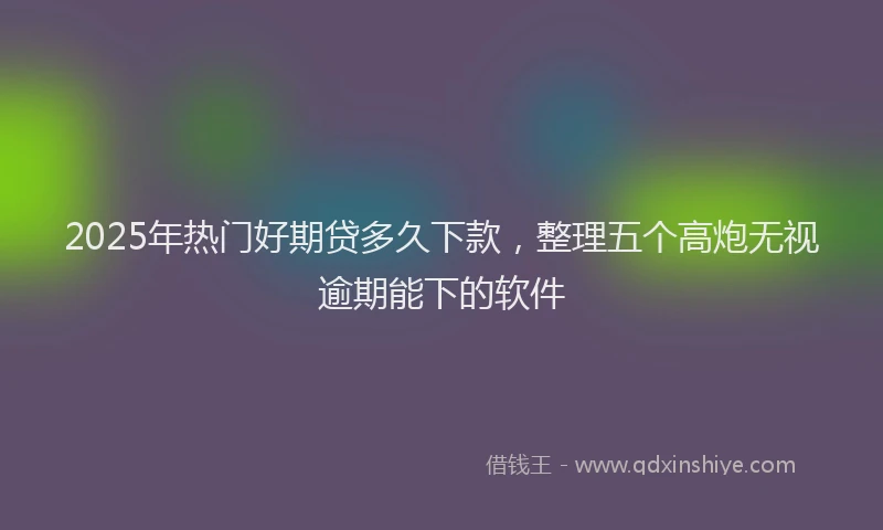 2025年热门好期贷多久下款,整理五个高炮无视逾期能下的软件