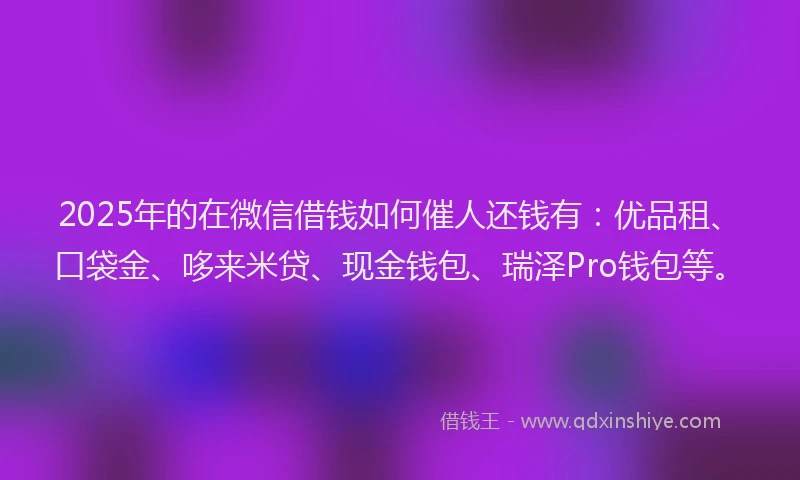 2025年的在微信借钱如何催人还钱有：优品租、口袋金、哆来米贷、现金钱包、瑞泽Pro钱包等。
