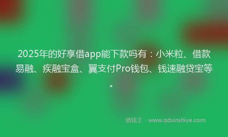 2025年的好享借app能下款吗有：小米粒、借款易融、疾融宝盒、翼支付Pro钱包、钱速融贷宝等。