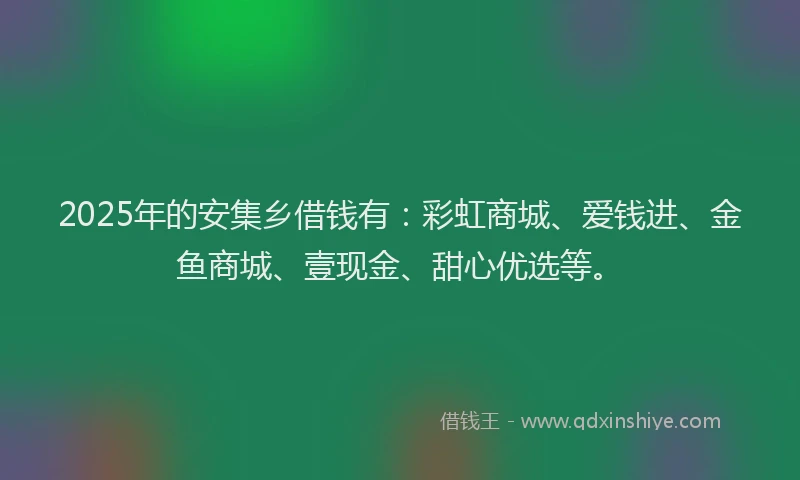 2025年的安集乡借钱有：彩虹商城、爱钱进、金鱼商城、壹现金、甜心优选等。