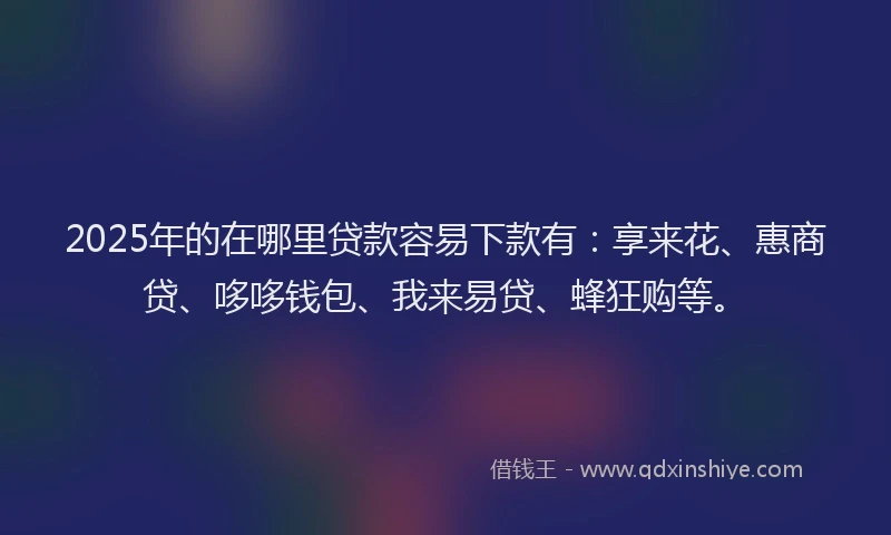 2025年的在哪里贷款容易下款有：享来花、惠商贷、哆哆钱包、我来易贷、蜂狂购等。
