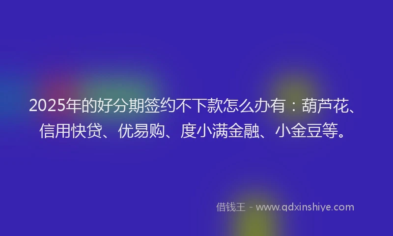 2025年的好分期签约不下款怎么办有：葫芦花、信用快贷、优易购、度小满金融、小金豆等。