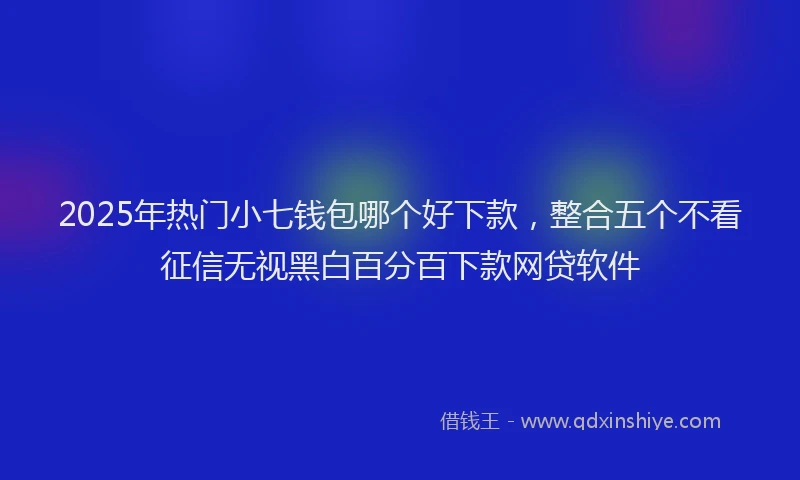 2025年热门小七钱包哪个好下款，整合五个不看征信无视黑白百分百下款网贷软件