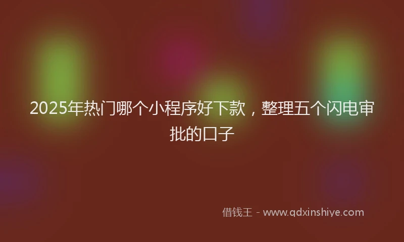 2025年热门哪个小程序好下款，整理五个闪电审批的口子