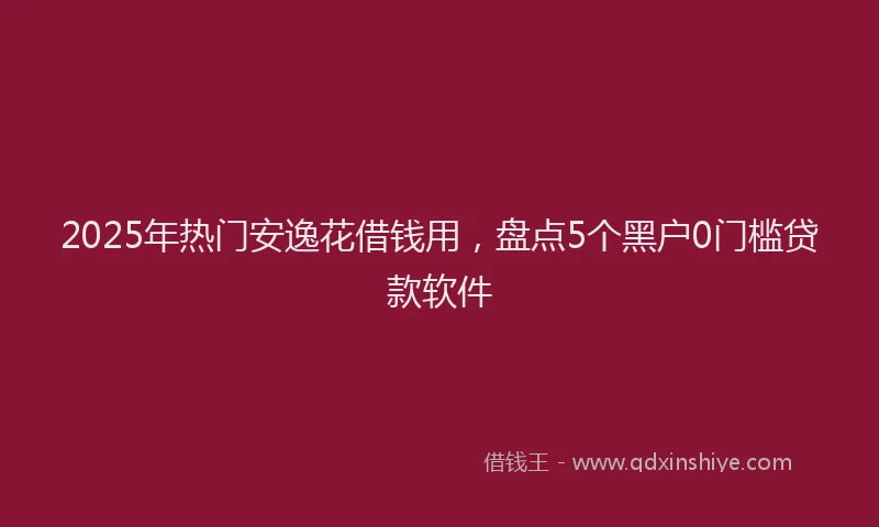 2025年热门安逸花借钱用，盘点5个黑户0门槛贷款软件