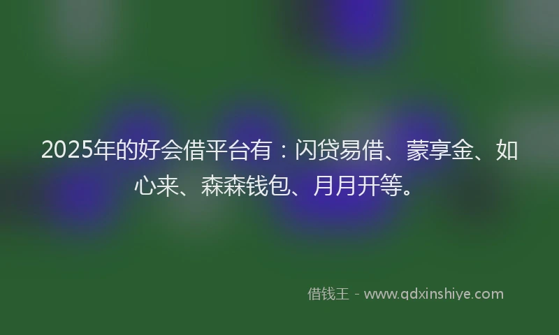 2025年的好会借平台有：闪贷易借、蒙享金、如心来、森森钱包、月月开等。