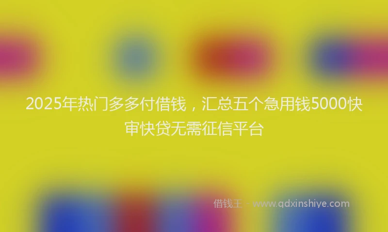 2025年热门多多付借钱，汇总五个急用钱5000快审快贷无需征信平台