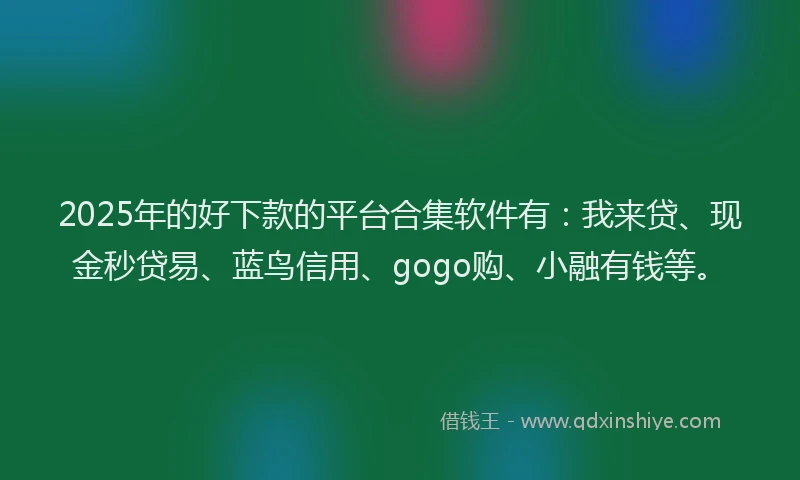 2025年的好下款的平台合集软件有：我来贷、现金秒贷易、蓝鸟信用、gogo购、小融有钱等。