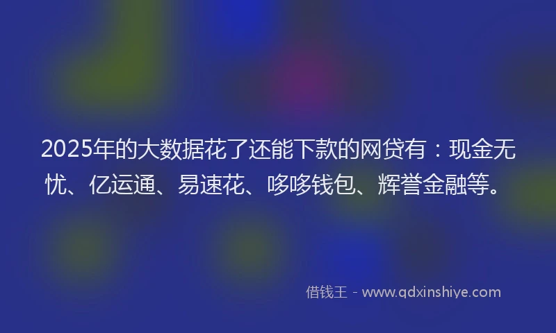 2025年的大数据花了还能下款的网贷有：现金无忧、亿运通、易速花、哆哆钱包、辉誉金融等。