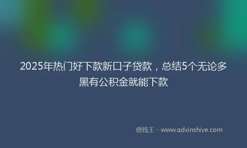 2025年热门好下款新口子贷款，总结5个无论多黑有公积金就能下款