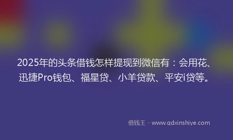 2025年的头条借钱怎样提现到微信有：会用花、迅捷Pro钱包、福星贷、小羊贷款、平安i贷等。