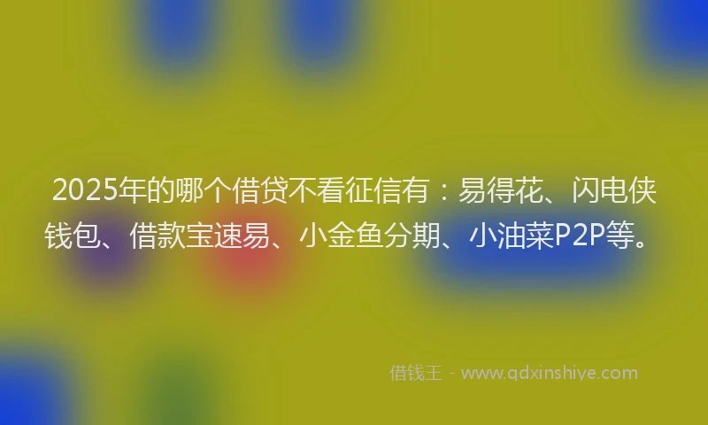 2025年的哪个借贷不看征信有：易得花、闪电侠钱包、借款宝速易、小金鱼分期、小油菜P2P等。