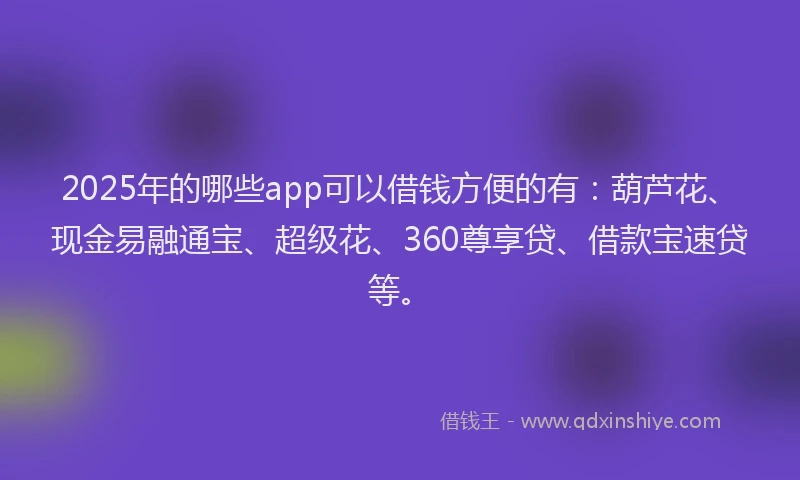 2025年的哪些app可以借钱方便的有：葫芦花、现金易融通宝、超级花、360尊享贷、借款宝速贷等。