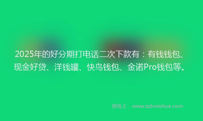2025年的好分期打电话二次下款有：有钱钱包、现金好贷、洋钱罐、快鸟钱包、金诺Pro钱包等。