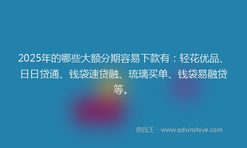 2025年的哪些大额分期容易下款有：轻花优品、日日贷通、钱袋速贷融、琉璃买单、钱袋易融贷等。