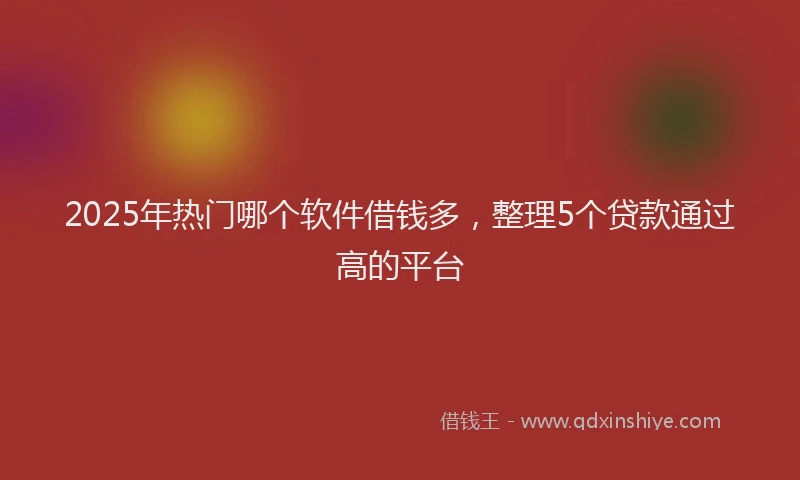 2025年热门哪个软件借钱多，整理5个贷款通过高的平台