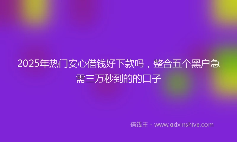 2025年热门安心借钱好下款吗，整合五个黑户急需三万秒到的的口子