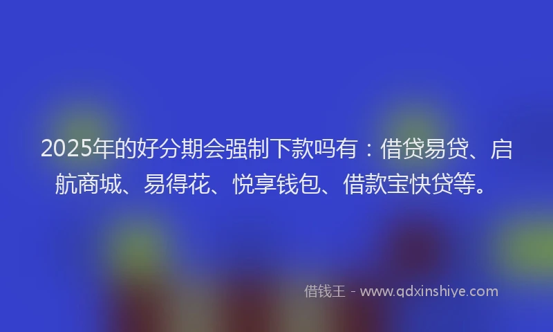 2025年的好分期会强制下款吗有：借贷易贷、启航商城、易得花、悦享钱包、借款宝快贷等。