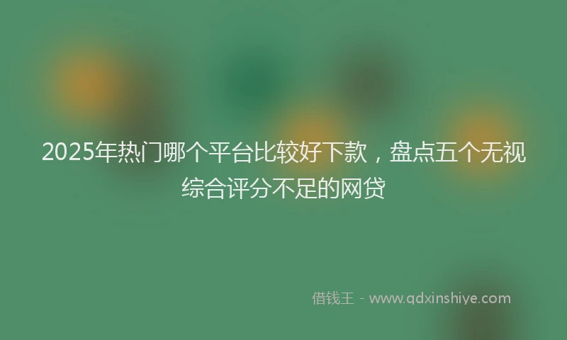 2025年热门哪个平台比较好下款，盘点五个无视综合评分不足的网贷