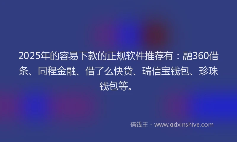 2025年的容易下款的正规软件推荐有：融360借条、同程金融、借了么快贷、瑞信宝钱包、珍珠钱包等。