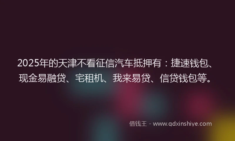 2025年的天津不看征信汽车抵押有：捷速钱包、现金易融贷、宅租机、我来易贷、信贷钱包等。