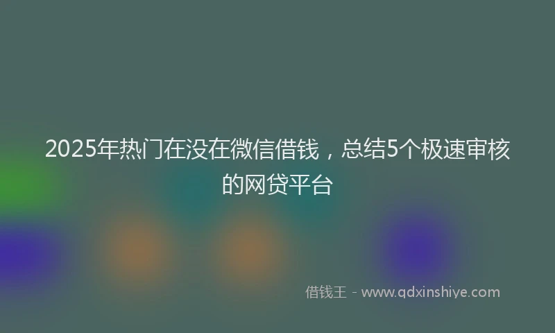 2025年热门在没在微信借钱，总结5个极速审核的网贷平台