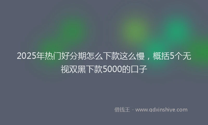 2025年热门好分期怎么下款这么慢,概括5个无视双黑下款5000的口子