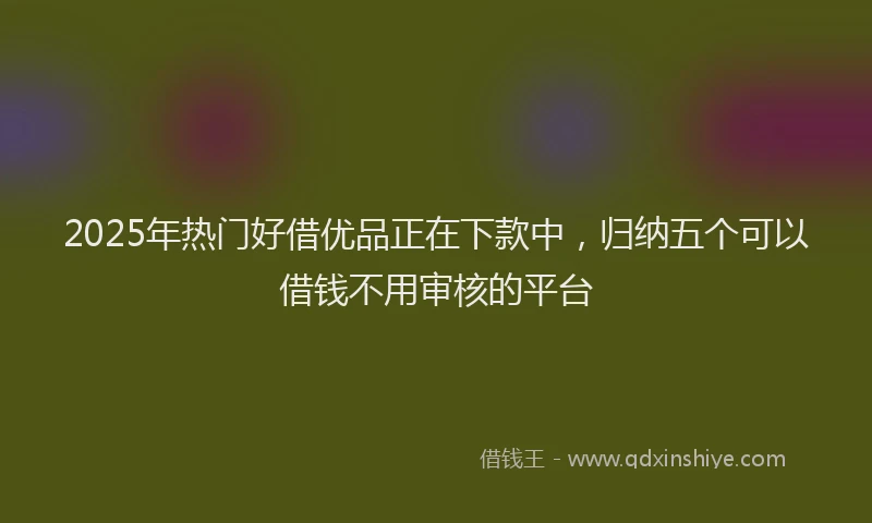 2025年热门好借优品正在下款中，归纳五个可以借钱不用审核的平台