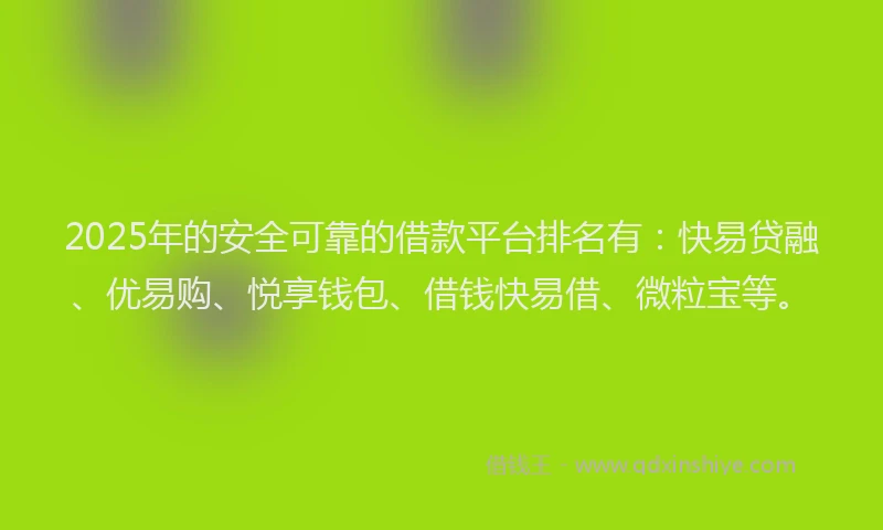2025年的安全可靠的借款平台排名有：快易贷融、优易购、悦享钱包、借钱快易借、微粒宝等。