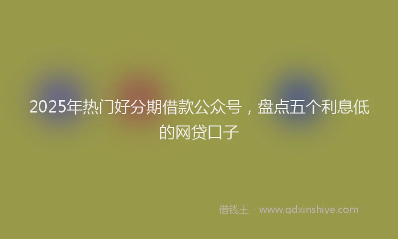 2025年热门好分期借款公众号,盘点五个利息低的网贷口子