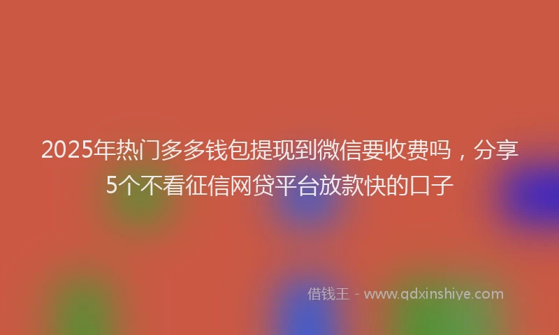2025年热门多多钱包提现到微信要收费吗，分享5个不看征信网贷平台放款快的口子