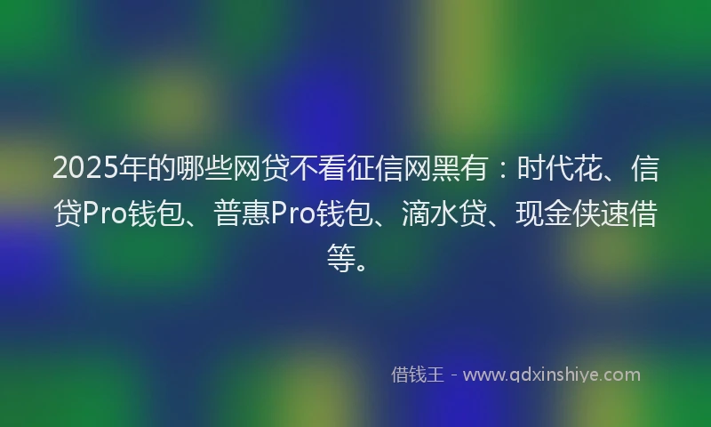 2025年的哪些网贷不看征信网黑有：时代花、信贷Pro钱包、普惠Pro钱包、滴水贷、现金侠速借等。