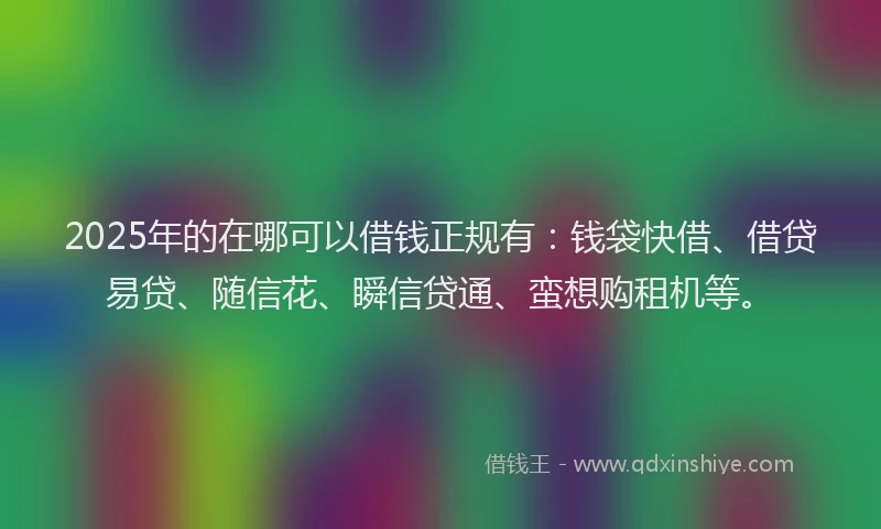 2025年的在哪可以借钱正规有：钱袋快借、借贷易贷、随信花、瞬信贷通、蛮想购租机等。