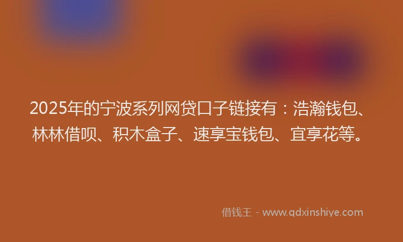 2025年的宁波系列网贷口子链接有：浩瀚钱包、林林借呗、积木盒子、速享宝钱包、宜享花等。