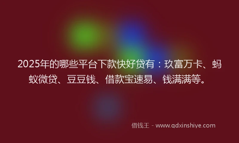 2025年的哪些平台下款快好贷有：玖富万卡、蚂蚁微贷、豆豆钱、借款宝速易、钱满满等。