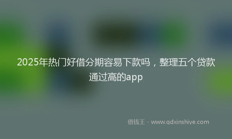 2025年热门好借分期容易下款吗，整理五个贷款通过高的app