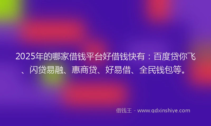 2025年的哪家借钱平台好借钱快有：百度贷你飞、闪贷易融、惠商贷、好易借、全民钱包等。