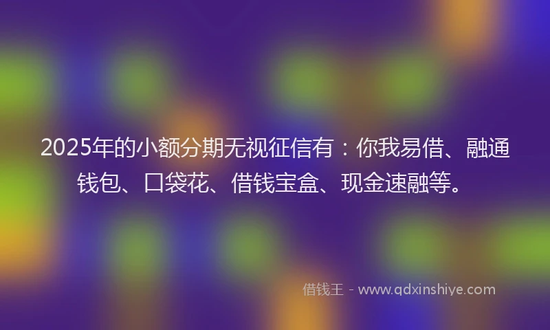2025年的小额分期无视征信有：你我易借、融通钱包、口袋花、借钱宝盒、现金速融等。