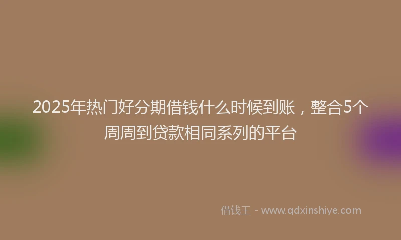 2025年热门好分期借钱什么时候到账，整合5个周周到贷款相同系列的平台