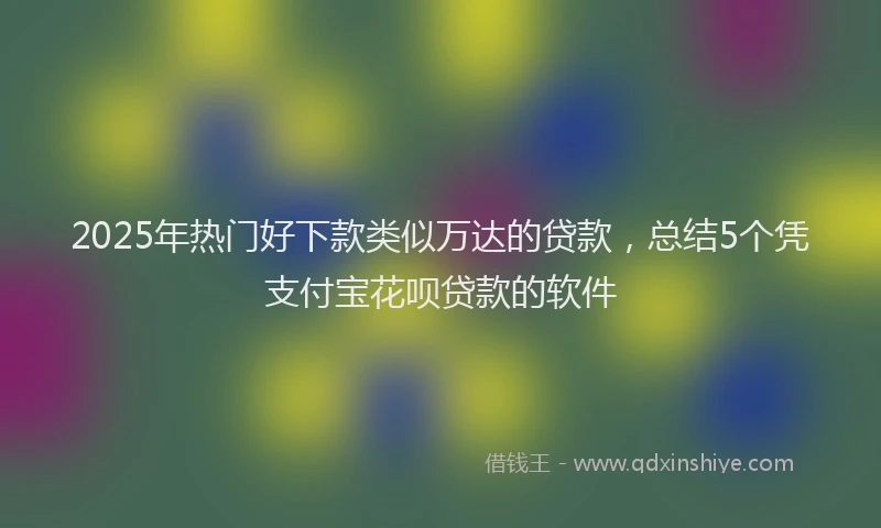2025年热门好下款类似万达的贷款,总结5个凭支付宝花呗贷款的软件