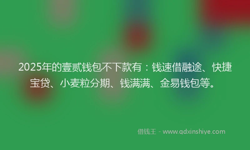 2025年的壹贰钱包不下款有：钱速借融途、快捷宝贷、小麦粒分期、钱满满、金易钱包等。
