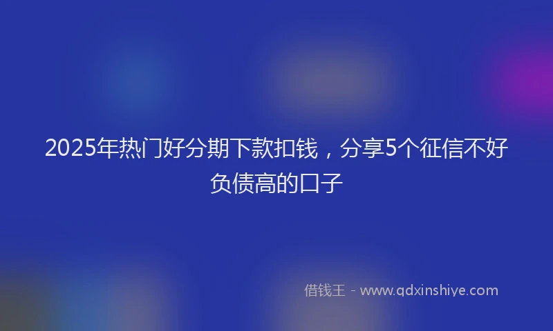 2025年热门好分期下款扣钱，分享5个征信不好负债高的口子