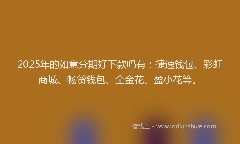 2025年的如意分期好下款吗有：捷速钱包、彩虹商城、畅贷钱包、全金花、盈小花等。
