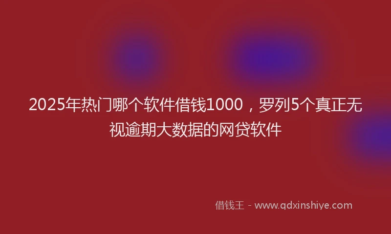 2025年热门哪个软件借钱1000，罗列5个真正无视逾期大数据的网贷软件
