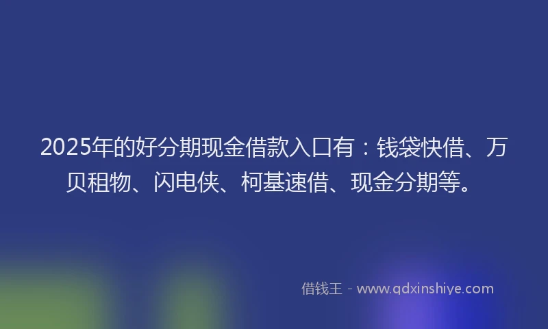 2025年的好分期现金借款入口有：钱袋快借、万贝租物、闪电侠、柯基速借、现金分期等。