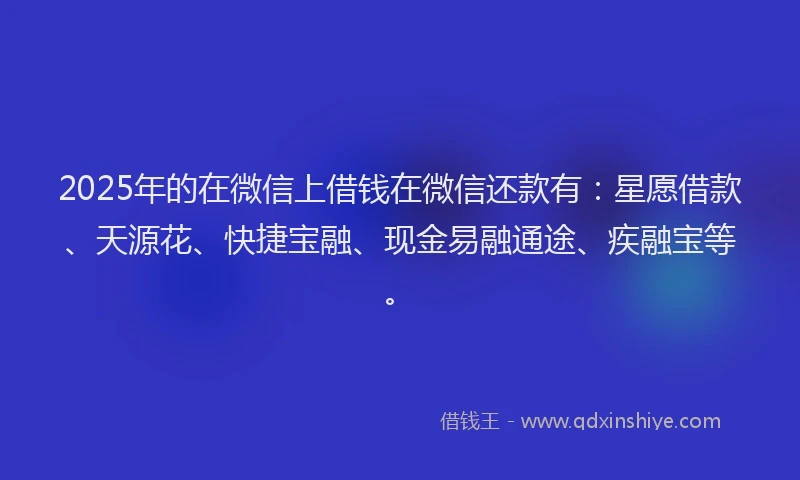 2025年的在微信上借钱在微信还款有：星愿借款、天源花、快捷宝融、现金易融通途、疾融宝等。