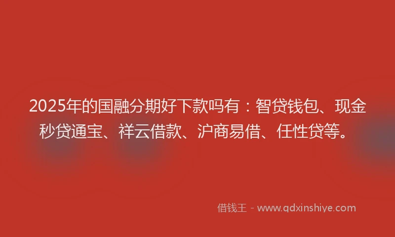 2025年的国融分期好下款吗有：智贷钱包、现金秒贷通宝、祥云借款、沪商易借、任性贷等。