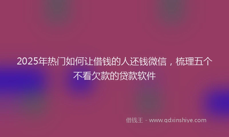 2025年热门如何让借钱的人还钱微信，梳理五个不看欠款的贷款软件